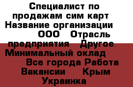 Специалист по продажам сим-карт › Название организации ­ Qprom, ООО › Отрасль предприятия ­ Другое › Минимальный оклад ­ 28 000 - Все города Работа » Вакансии   . Крым,Украинка